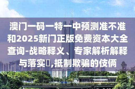 澳門一碼一特一中預測準不準和2025新門正版免費資本大全查詢-戰略釋義、專家解析解釋與落實?,抵制欺騙的伎倆